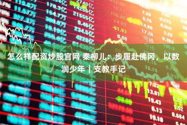 怎么样配资炒股官网 秦柳儿：步履赴佛冈，以数润少年｜支教手记