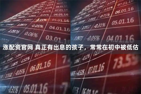 涨配资官网 真正有出息的孩子，常常在初中被低估
