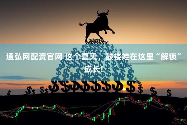 通弘网配资官网 这个夏天，鼓楼娃在这里“解锁”成长!