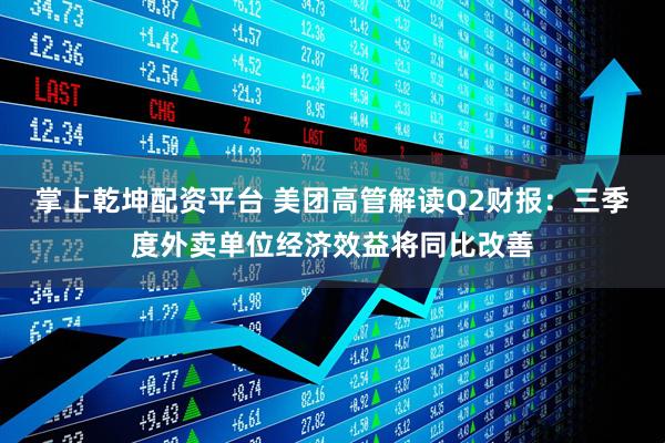 掌上乾坤配资平台 美团高管解读Q2财报：三季度外卖单位经济效益将同比改善