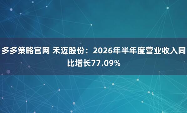 多多策略官网 禾迈股份：2026年半年度营业收入同比增长77.09%