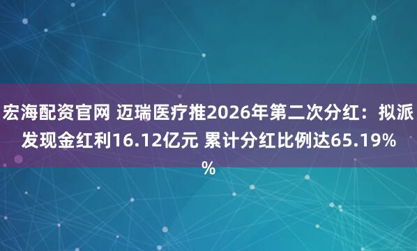 宏海配资官网 迈瑞医疗推2026年第二次分红：拟派发现金红利16.12亿元 累计分红比例达65.19%