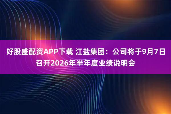 好股盛配资APP下载 江盐集团：公司将于9月7日召开2026年半年度业绩说明会