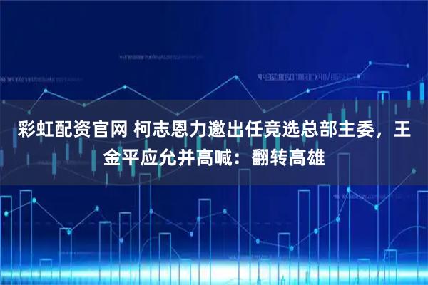 彩虹配资官网 柯志恩力邀出任竞选总部主委，王金平应允并高喊：翻转高雄