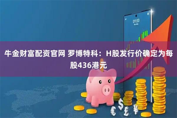 牛金财富配资官网 罗博特科：H股发行价确定为每股436港元