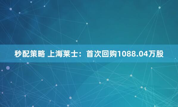 秒配策略 上海莱士：首次回购1088.04万股