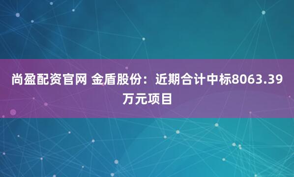 尚盈配资官网 金盾股份：近期合计中标8063.39万元项目